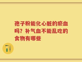 孢子粉能化心脏的瘀血吗？补气血不能乱吃的食物有哪些