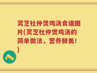 灵芝杜仲煲鸡汤食谱图片(灵芝杜仲煲鸡汤的简单做法，营养鲜美！)