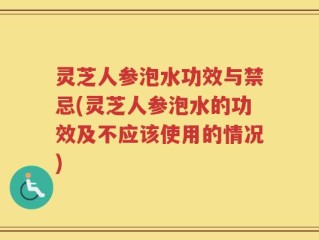 灵芝人参泡水功效与禁忌(灵芝人参泡水的功效及不应该使用的情况)