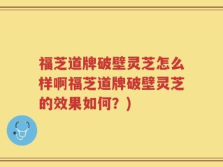 福芝道牌破壁灵芝怎么样啊福芝道牌破壁灵芝的效果如何？)
