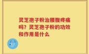 灵芝孢子粉治腰腹疼痛吗？灵芝孢子粉的功效和作用是什么