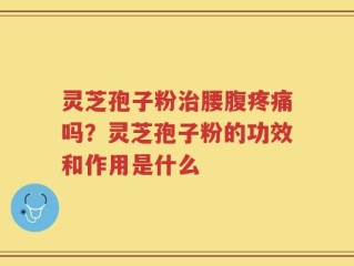 灵芝孢子粉治腰腹疼痛吗？灵芝孢子粉的功效和作用是什么