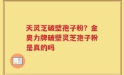 天灵芝破壁孢子粉？金奥力牌破壁灵芝孢子粉是真的吗