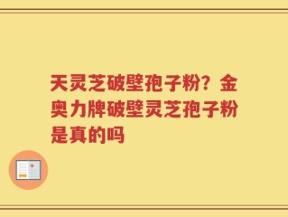 天灵芝破壁孢子粉？金奥力牌破壁灵芝孢子粉是真的吗