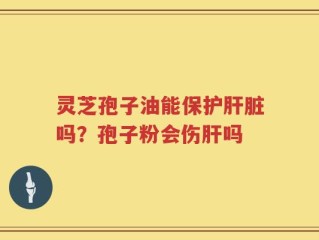 灵芝孢子油能保护肝脏吗？孢子粉会伤肝吗