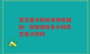 灵芝孢子粉的多样性探秘：你知道有多少种灵芝孢子粉吗