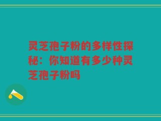 灵芝孢子粉的多样性探秘：你知道有多少种灵芝孢子粉吗