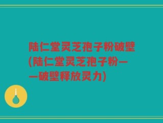 陆仁堂灵芝孢子粉破壁(陆仁堂灵芝孢子粉——破壁释放灵力)