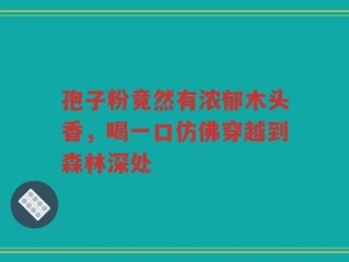 孢子粉竟然有浓郁木头香，喝一口仿佛穿越到森林深处