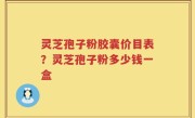 灵芝孢子粉胶囊价目表？灵芝孢子粉多少钱一盒