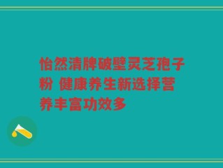 怡然清牌破壁灵芝孢子粉 健康养生新选择营养丰富功效多