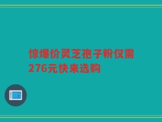 惊爆价灵芝孢子粉仅需276元快来选购