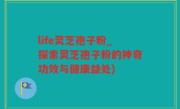 life灵芝孢子粉_探索灵芝孢子粉的神奇功效与健康益处)