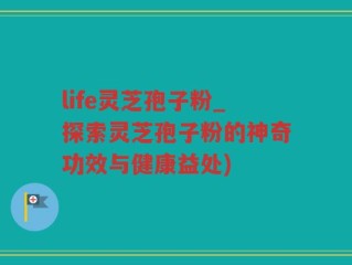 life灵芝孢子粉_探索灵芝孢子粉的神奇功效与健康益处)
