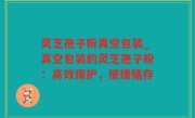 灵芝孢子粉真空包装_真空包装的灵芝孢子粉：高效保护，便捷储存