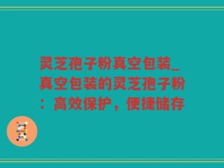灵芝孢子粉真空包装_真空包装的灵芝孢子粉：高效保护，便捷储存