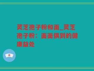 灵芝孢子粉和面_灵芝孢子粉：面面俱到的健康益处