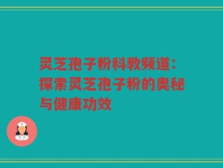 灵芝孢子粉科教频道：探索灵芝孢子粉的奥秘与健康功效