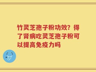 竹灵芝孢子粉功效？得了肾病吃灵芝孢子粉可以提高免疫力吗