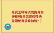 黑灵芝精粹洗发露真的好用吗(黑灵芝精粹洗发露使用效果如何？)