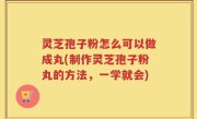 灵芝孢子粉怎么可以做成丸(制作灵芝孢子粉丸的方法，一学就会)