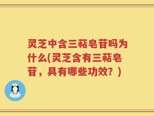 灵芝中含三萜皂苷吗为什么(灵芝含有三萜皂苷，具有哪些功效？)