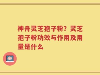 神舟灵芝孢子粉？灵芝孢子粉功效与作用及用量是什么