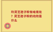 玲灵芝孢子粉有啥用处？灵芝孢子粉的功效是什么