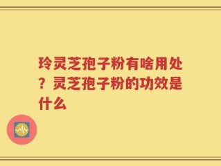 玲灵芝孢子粉有啥用处？灵芝孢子粉的功效是什么