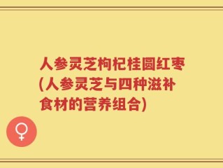 人参灵芝枸杞桂圆红枣(人参灵芝与四种滋补食材的营养组合)