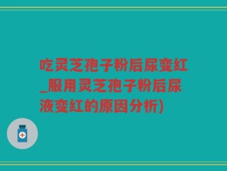 吃灵芝孢子粉后尿变红_服用灵芝孢子粉后尿液变红的原因分析)