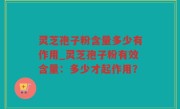 灵芝孢子粉含量多少有作用_灵芝孢子粉有效含量：多少才起作用？