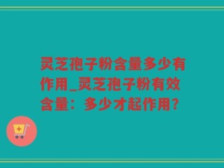 灵芝孢子粉含量多少有作用_灵芝孢子粉有效含量：多少才起作用？