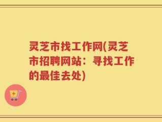 灵芝市找工作网(灵芝市招聘网站：寻找工作的最佳去处)