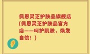 佩恩灵芝护肤品旗舰店(佩恩灵芝护肤品官方店——呵护肌肤，焕发自信！)