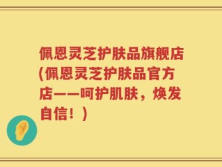 佩恩灵芝护肤品旗舰店(佩恩灵芝护肤品官方店——呵护肌肤，焕发自信！)