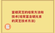 富硒灵芝的培育方法和技术(培育富含硒元素的灵芝技术方法)