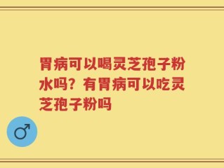 胃病可以喝灵芝孢子粉水吗？有胃病可以吃灵芝孢子粉吗