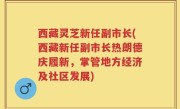 西藏灵芝新任副市长(西藏新任副市长热朗德庆履新，掌管地方经济及社区发展)