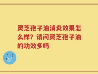 灵芝孢子油消炎效果怎么样？请问灵芝孢子油的功效多吗