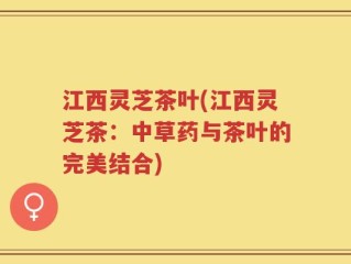 江西灵芝茶叶(江西灵芝茶：中草药与茶叶的完美结合)