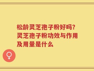 松龄灵芝孢子粉好吗？灵芝孢子粉功效与作用及用量是什么