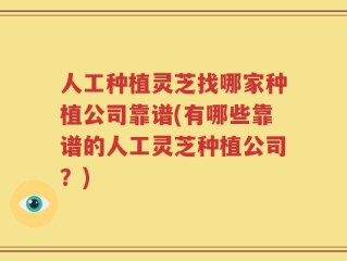 人工种植灵芝找哪家种植公司靠谱(有哪些靠谱的人工灵芝种植公司？)