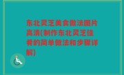 东北灵芝美食做法图片高清(制作东北灵芝佳肴的简单做法和步骤详解)