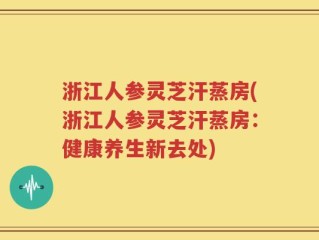浙江人参灵芝汗蒸房(浙江人参灵芝汗蒸房：健康养生新去处)