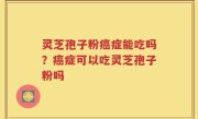 灵芝孢子粉癌症能吃吗？癌症可以吃灵芝孢子粉吗