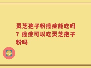 灵芝孢子粉癌症能吃吗？癌症可以吃灵芝孢子粉吗