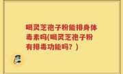 喝灵芝孢子粉能排身体毒素吗(喝灵芝孢子粉有排毒功能吗？)