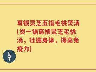 葛根灵芝五指毛桃煲汤(煲一锅葛根灵芝毛桃汤，壮健身体，提高免疫力)