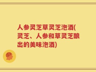 人参灵芝草灵芝泡酒(灵芝、人参和草灵芝酿出的美味泡酒)